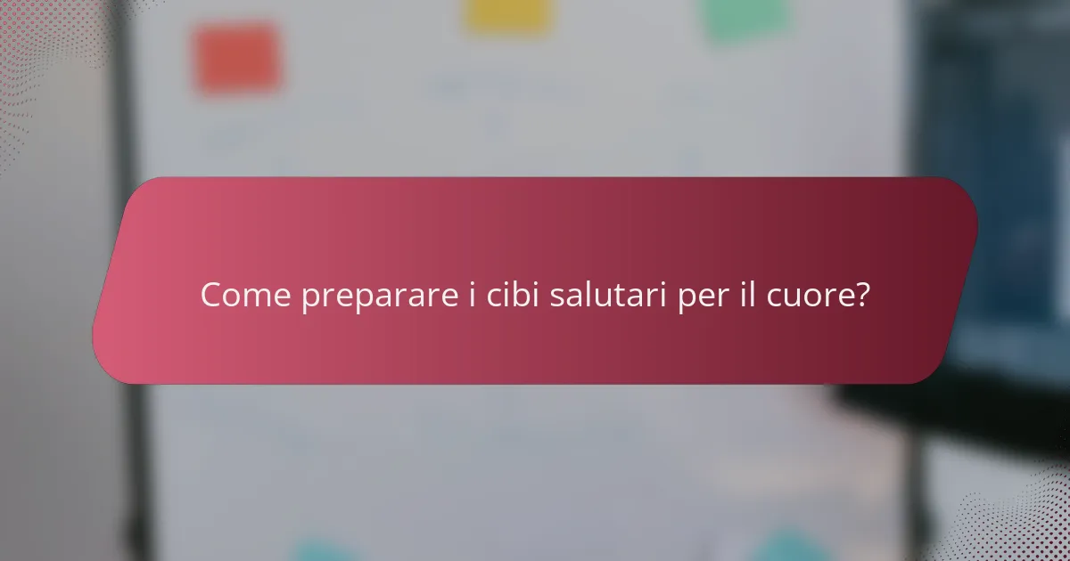 Come preparare i cibi salutari per il cuore?