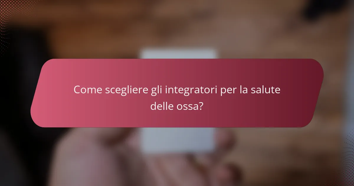 Come scegliere gli integratori per la salute delle ossa?