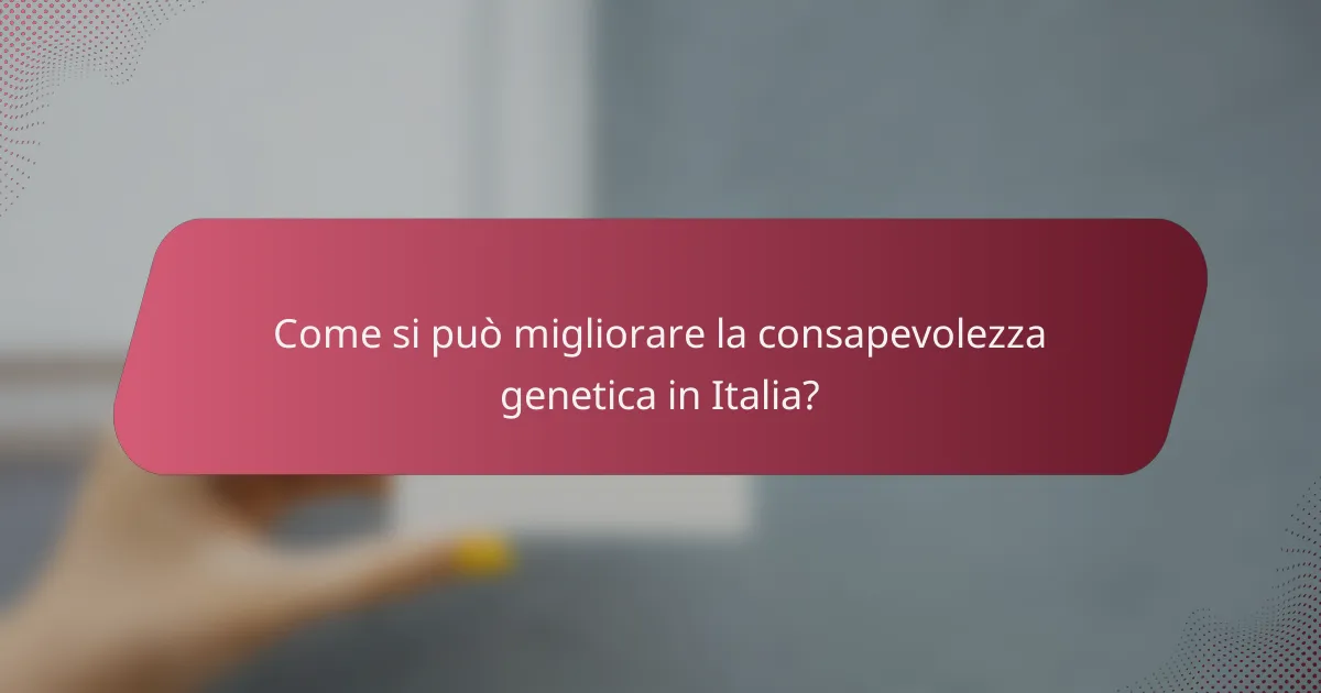 Come si può migliorare la consapevolezza genetica in Italia?
