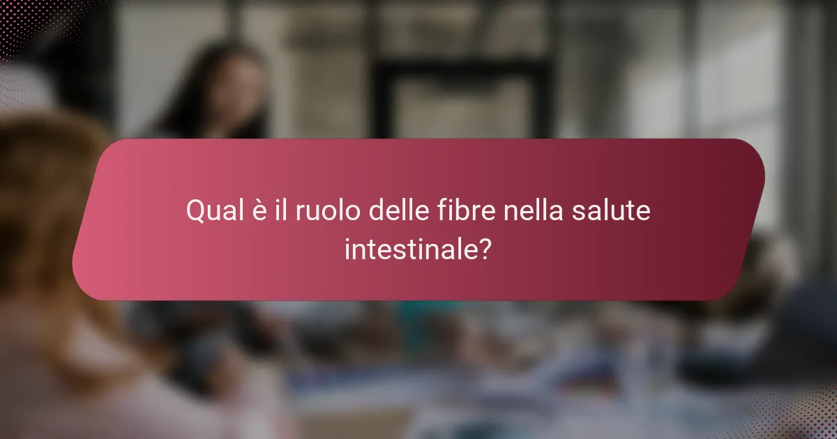 Qual è il ruolo delle fibre nella salute intestinale?