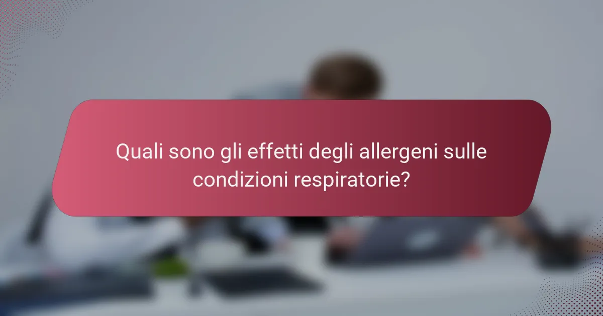 Quali sono gli effetti degli allergeni sulle condizioni respiratorie?