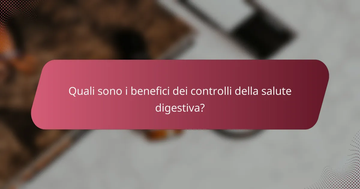 Quali sono i benefici dei controlli della salute digestiva?