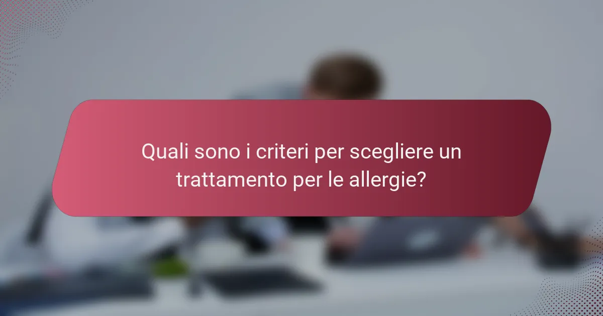 Quali sono i criteri per scegliere un trattamento per le allergie?