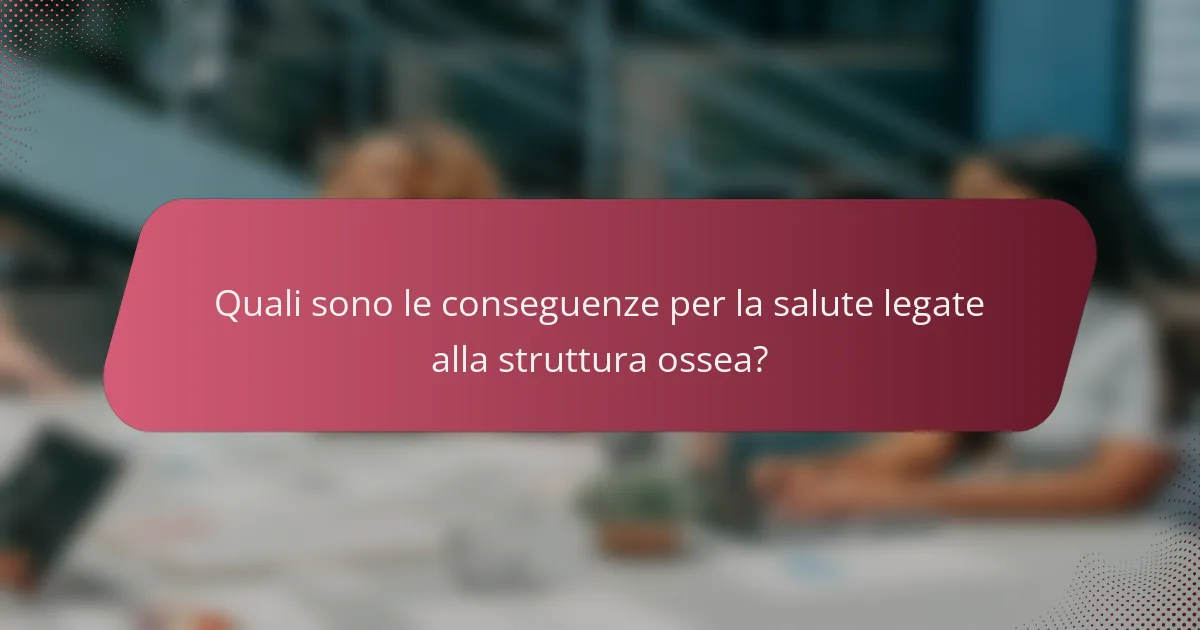 Quali sono le conseguenze per la salute legate alla struttura ossea?