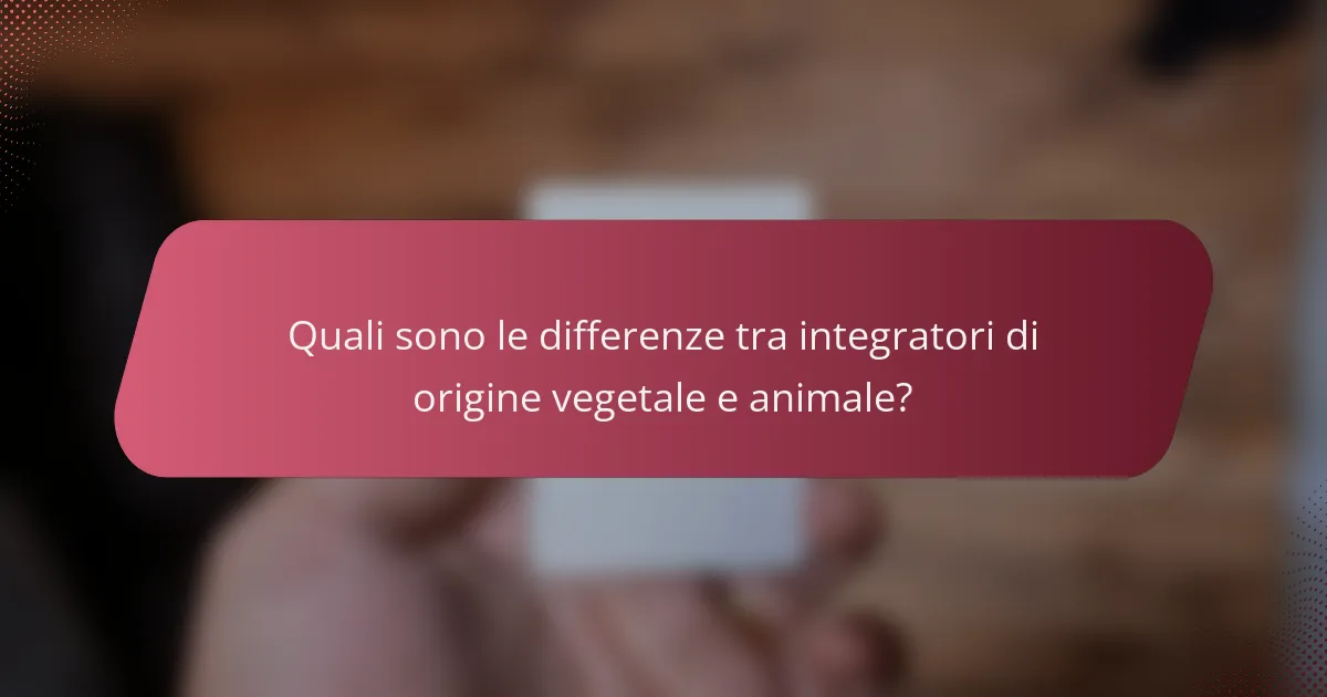Quali sono le differenze tra integratori di origine vegetale e animale?