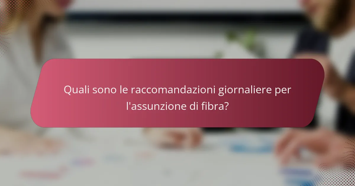 Quali sono le raccomandazioni giornaliere per l'assunzione di fibra?