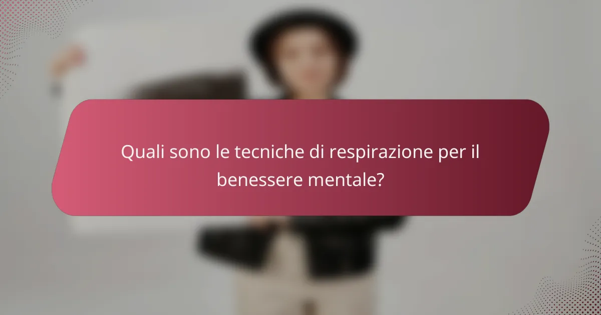 Quali sono le tecniche di respirazione per il benessere mentale?